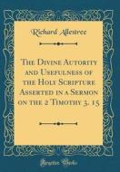 The Divine Autority and Usefulness of the Holy Scripture Asserted in a Sermon on the 2 Timothy 3. 15 (Classic Reprint) di Richard Allestree edito da Forgotten Books