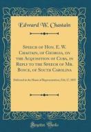 Speech of Hon. E. W. Chastain, of Georgia, on the Acquisition of Cuba, in Reply to the Speech of Mr. Boyce, of South Carolina: Delivered in the House di Edward W. Chastain edito da Forgotten Books