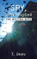 Spy, Interrupted: The Waiting Wife di T. Dasu edito da Indiawrites Publishers Inc.