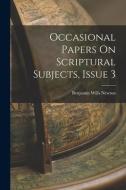 Occasional Papers On Scriptural Subjects, Issue 3 di Benjamin Wills Newton edito da LEGARE STREET PR