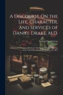 A Discourse On the Life, Character, and Services of Daniel Drake, M.D.: Delivered, by Request, Before the Faculty and Medical Students of the Universi di Samuel David Gross edito da LEGARE STREET PR