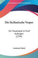 Die Sicilianische Vesper: Ein Trauerspiel in Funf Aufzugen (1794) di Gottfried Uhlich edito da Kessinger Publishing