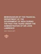 Memorandum of the Financial Department of the Government of India During the Past Five Years Under the Administration of Sir John Lawrence di India Finance Dept edito da Rarebooksclub.com