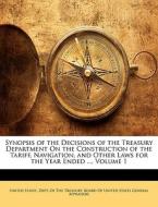 Synopsis Of The Decisions Of The Treasury Department On The Construction Of The Tariff, Navigation, And Other Laws For The Year Ended ..., Volume 1 edito da Nabu Press