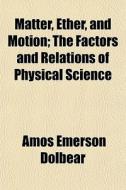 Matter, Ether, And Motion; The Factors A di Amos Emerson Dolbear edito da General Books