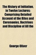 The History Of Initiation, In Twelve Lec di George Oliver edito da General Books