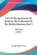 List of the Specimens of Birds in the Collection of the British Museum, Part 5: Gallinae (1867) di George Robert Gray edito da Kessinger Publishing