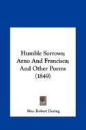 Humble Sorrows; Arno and Francisca; And Other Poems (1849) di Mrs Robert Dering edito da Kessinger Publishing