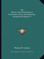 The History of the Reformation in Switzerland, France, the Netherlands, Scotland and England V2 di Thomas M. Lindsay edito da Kessinger Publishing