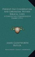 Present-Day Conservatism and Liberalism, Within Biblical Lines: A Concise and Comprehensive Exhibit (1911) di James Glentworth Butler edito da Kessinger Publishing
