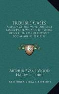 Trouble Cases: A Study of the More Difficult Family Problems and the Work Upon Them of the Detroit Social Agencies (1919) di Arthur Evans Wood, Harry L. Lurie edito da Kessinger Publishing