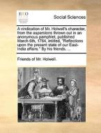 A Vindication Of Mr. Holwell's Character, From The Aspersions Thrown Out In An Anonymous Pamphlet, Published March 6th, 1764, Intitled, "reflections U di Friends of Mr. Holwell. edito da Gale Ecco, Print Editions