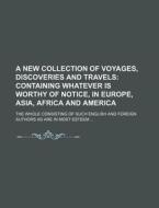 A   New Collection of Voyages, Discoveries and Travels; Containing Whatever Is Worthy of Notice, in Europe, Asia, Africa and America . the Whole Consi di Books Group edito da Rarebooksclub.com
