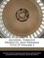 Alcohol, Tobacco Products, And Firearms Title 27 Volume 3 edito da Bibliogov