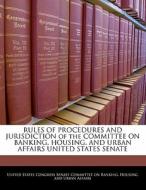 Rules Of Procedures And Jurisdiction Of The Committee On Banking, Housing, And Urban Affairs United States Senate edito da Bibliogov