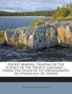 Pocket Manual: Treating of the Science of the French Language ... Under the Heads of 1st, Orthography, 2D, Etymology, 3D, Syntax di Barbara O'Sullivan Addicks edito da Nabu Press