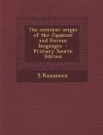 The Common Origin of the Japanese and Korean Languages di S. Kanazawa edito da Nabu Press