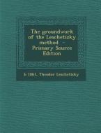 The Groundwork of the Leschetizky Method - Primary Source Edition di B. 1861, Theodor Leschetizky edito da Nabu Press