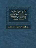 The Influence of Sea Power Upon the French Revolution and Empire, 1793-1812, Volume 1 - Primary Source Edition di Alfred Thayer Mahan edito da Nabu Press