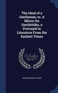The Ideal Of A Gentleman; Or, A Mirror For Gentlefolks, A Portrayal In Literature From The Earliest Times di Abram Smythe Palmer edito da Sagwan Press