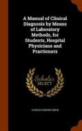 A Manual Of Clinical Diagnosis By Means Of Laboratory Methods, For Students, Hospital Physicians And Practioners di Charles Edmund Simon edito da Arkose Press