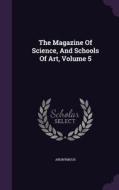 The Magazine Of Science, And Schools Of Art, Volume 5 di Anonymous edito da Palala Press