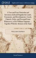 A True And Exact Particular And Inventory Of All And Singular The Lands, Tenements, And Hereditaments, Goods, Chattels, Debts, And Personal Estate Wha di William Chapman edito da Gale Ecco, Print Editions