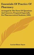 Essentials of Practice of Pharmacy: Arranged in the Form of Questions and Answers, Prepared Especially for Pharmaceutical Students (1894) di Lucius Elmer Sayre edito da Kessinger Publishing