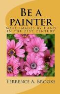 Be a Painter: Make Images by Hand in the 21st Century di MR Terrence a. Brooks edito da Createspace