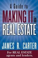 A   Guide to Making It in Real Estate: A Success Guide for Real Estate Lenders, Real Estate Agents and Those Who Would Like to Learn about the Profess di James R. Carter edito da Createspace Independent Publishing Platform