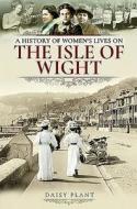 A History Of Women's Lives On The Isle Of Wight di Daisy Plant edito da Pen & Sword Books Ltd