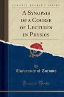 A Synopsis of a Course of Lectures in Physics (Classic Reprint) di University Of Toronto edito da Forgotten Books