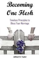 Becoming One Flesh: Timeless Principles to Bless Your Marriage di Jahkari H. Taylor edito da Createspace Independent Publishing Platform