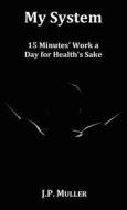 My System, 15 Minutes' Work a Day for Health's Sake. with Original Formatting. di J. P. Muller edito da BENEDICTION CLASSICS