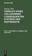 Versuch eines vollkommen consequenten Systems der Mathematik, Teil 2, Arithmetik, Algebra und Analysis di Martin Ohm edito da De Gruyter