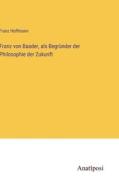 Franz von Baader, als Begründer der Philosophie der Zukunft di Franz Hoffmann edito da Anatiposi Verlag