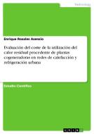 Evaluación del coste de la utilización del calor residual procedente de plantas cogeneradoras en redes de calefacción y  di Enrique Rosales Asensio edito da GRIN Publishing