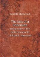 The Lays Of A Bohemian Being Some Of The Metrical Conceits Of Scott R. Sherwood di Scott R Sherwood edito da Book On Demand Ltd.