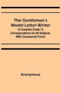 THE GENTLEMAN'S MODEL LETTER-WRITER A C di ANONYMOUS edito da LIGHTNING SOURCE UK LTD