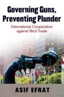 Governing Guns, Preventing Plunder: International Cooperation Against Illicit Trade di Asif Efrat edito da OXFORD UNIV PR