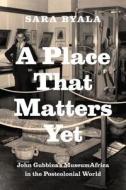 A Place that Matters Yet - John Gubbins′s MuseumAfrica in the Postcolonial World di Sara Byala edito da University of Chicago Press