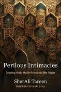 Perilous Intimacies - Debating Hindu-Muslim Friendship After Empire di SherAli Tareen edito da Columbia University Press