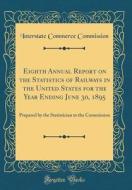 Eighth Annual Report on the Statistics of Railways in the United States for the Year Ending June 30, 1895: Prepared by the Statistician to the Commiss di Interstate Commerce Commission edito da Forgotten Books