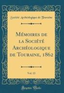 Memoires de la Societe Archeologique de Touraine, 1862, Vol. 13 (Classic Reprint) di Societe Archeologique De Touraine edito da Forgotten Books