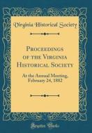 Proceedings of the Virginia Historical Society: At the Annual Meeting, February 24, 1882 (Classic Reprint) di Virginia Historical Society edito da Forgotten Books