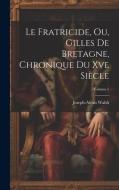 Le Fratricide, Ou, Gilles De Bretagne, Chronique Du Xve Siècle; Volume 1 di Joseph-Alexis Walsh edito da LEGARE STREET PR