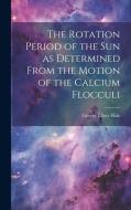 The Rotation Period of the sun as Determined From the Motion of the Calcium Flocculi di George Ellery Hale edito da LEGARE STREET PR