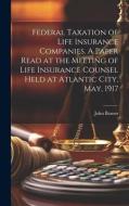 Federal Taxation of Life Insurance Companies. A Paper Read at the Meeting of Life Insurance Counsel Held at Atlantic City, May, 1917 di John Barnes edito da LEGARE STREET PR