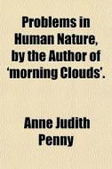 Problems In Human Nature, By The Author di Anne Judith Penny edito da General Books