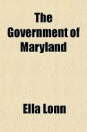 The Government Of Maryland di Ella Lonn edito da General Books